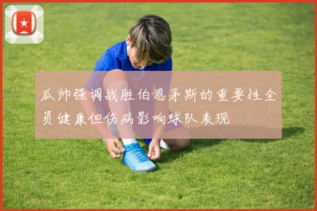 瓜帅强调战胜伯恩茅斯的重要性全员健康但伤病影响球队表现