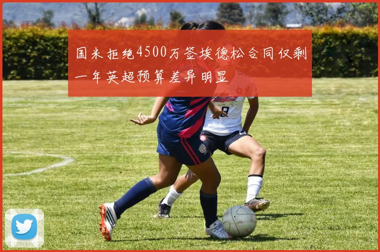 国米拒绝4500万签埃德松合同仅剩一年英超预算差异明显