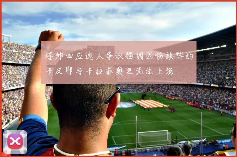 塔帅回应选人争议强调因伤缺阵的卡皮耶与卡拉菲奥里无法上场