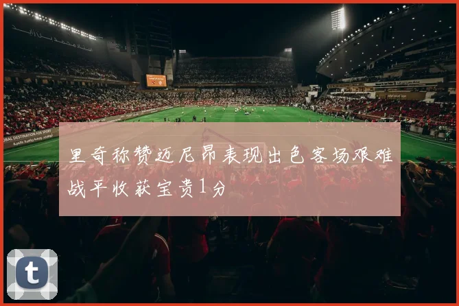 里奇称赞迈尼昂表现出色客场艰难战平收获宝贵1分
