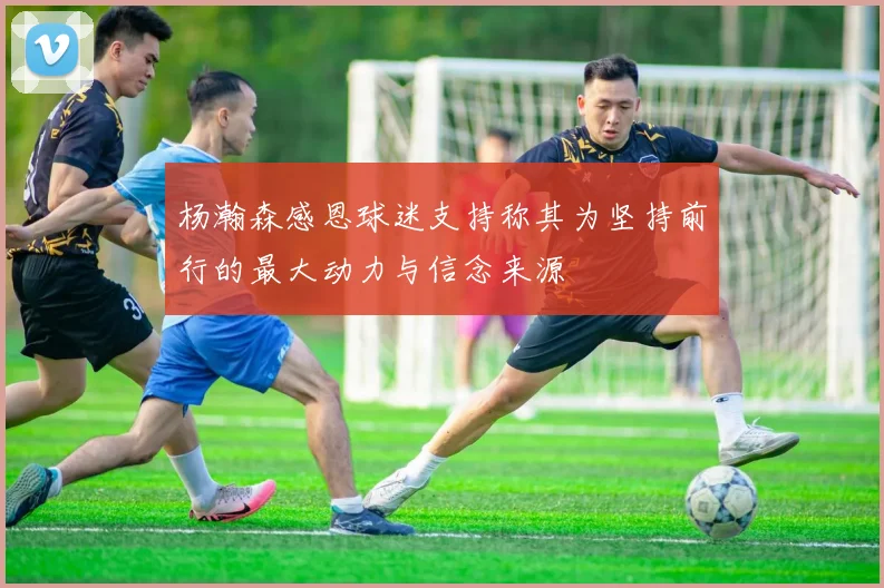 杨瀚森感恩球迷支持称其为坚持前行的最大动力与信念来源