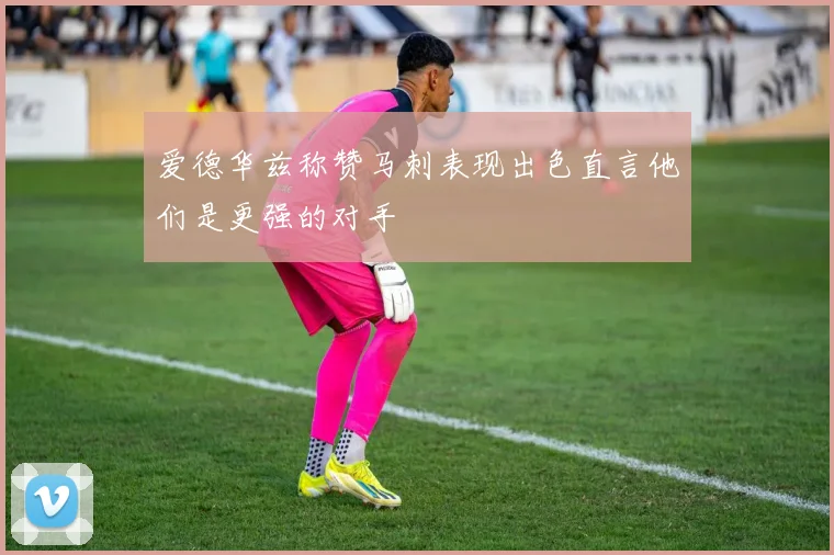 爱德华兹称赞马刺表现出色直言他们是更强的对手