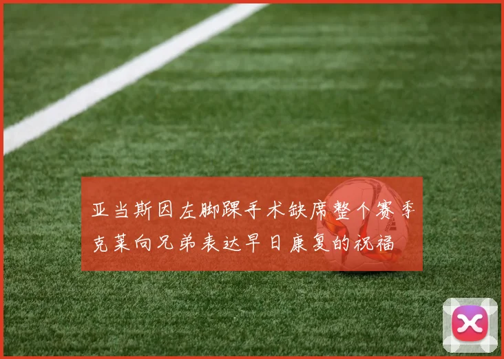 亚当斯因左脚踝手术缺席整个赛季克莱向兄弟表达早日康复的祝福