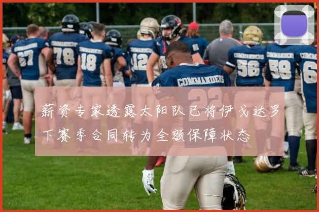 薪资专家透露太阳队已将伊戈达罗下赛季合同转为全额保障状态