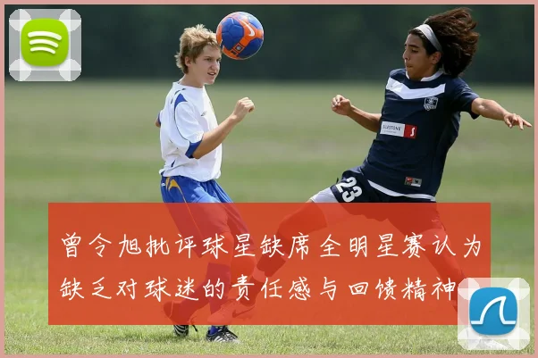 曾令旭批评球星缺席全明星赛认为缺乏对球迷的责任感与回馈精神