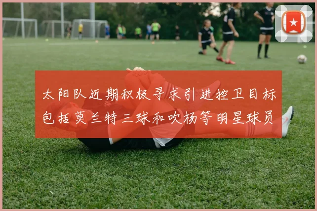 太阳队近期积极寻求引进控卫目标包括莫兰特三球和吹杨等明星球员