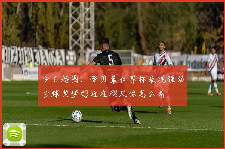 今日趣图：登贝莱世界杯表现强劲金球奖梦想近在咫尺你怎么看
