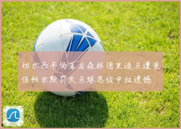 切尔西半场落后森林德里造点遭重伤帕尔默罚失点球恩佐中柱遗憾