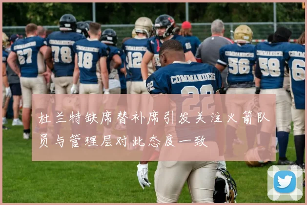 杜兰特缺席替补席引发关注火箭队员与管理层对此态度一致