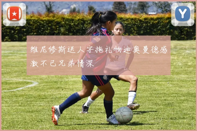 维尼修斯送人字拖礼物迪奥曼德感激不已兄弟情深
