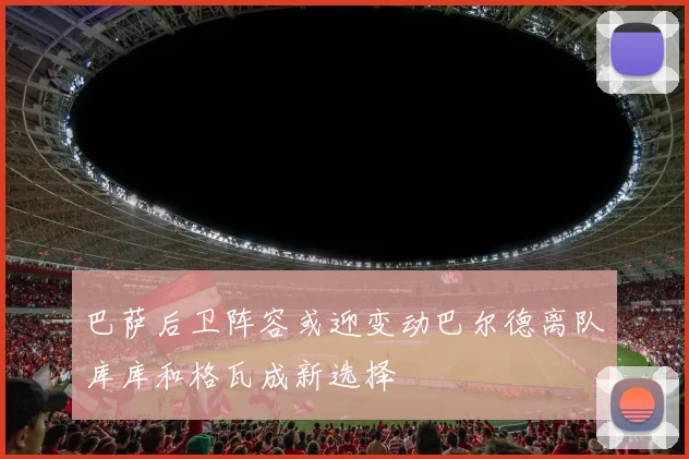 巴萨后卫阵容或迎变动巴尔德离队库库和格瓦成新选择