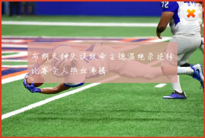 布朗天神失误致命古德温绝杀逆转比赛令人热血沸腾
