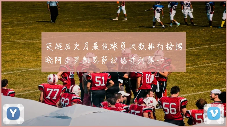 英超历史月最佳球员次数排行榜揭晓阿圭罗凯恩萨拉赫并列第一