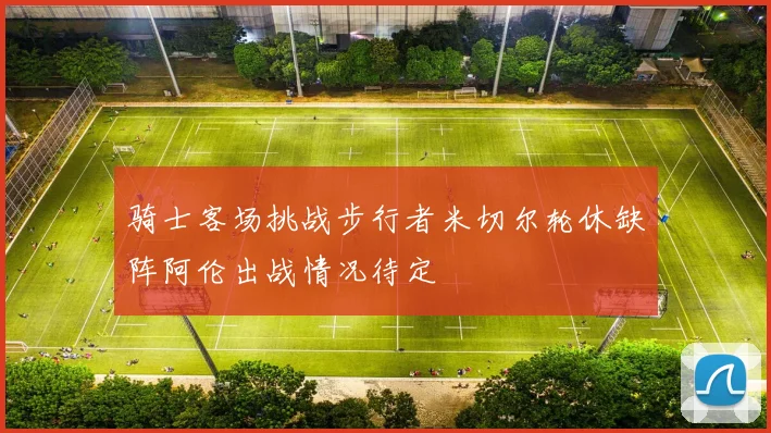 骑士客场挑战步行者米切尔轮休缺阵阿伦出战情况待定