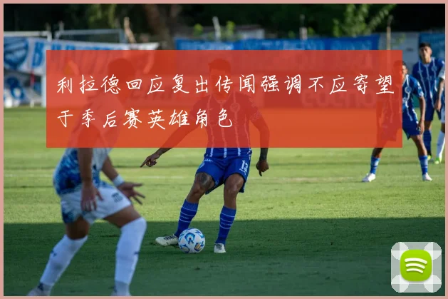 利拉德回应复出传闻强调不应寄望于季后赛英雄角色